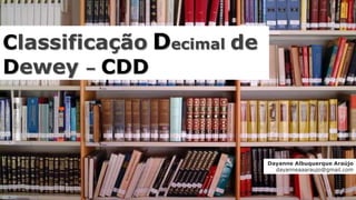 Classificação Decimal de
Dewey – CDD
Dayanne Albuquerque Araújo
dayanneaaaraujo@gmail.com
 