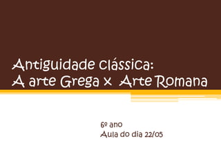 Antiguidade clássica:
A arte Grega x Arte Romana
6º ano
Aula do dia 22/05
 