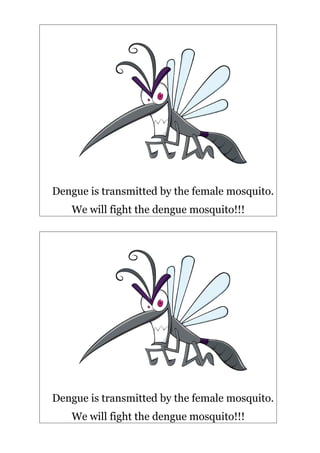Dengue is transmitted by the female mosquito.
   We will fight the dengue mosquito!!!




Dengue is transmitted by the female mosquito.
   We will fight the dengue mosquito!!!
 