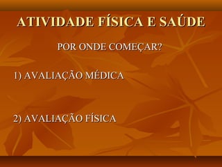 ATIVIDADE FÍSICA E SAÚDE
        POR ONDE COMEÇAR?

1) AVALIAÇÃO MÉDICA



2) AVALIAÇÃO FÍSICA
 