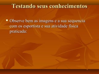 Testando seus conhecimentos

   Observe bem as imagens e a sua sequencia
    com os esportista e sua atividade física
    praticada:
 
