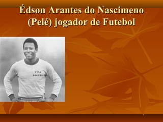 Édson Arantes do Nascimeno
 (Pelé) jogador de Futebol
 