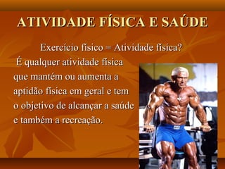 ATIVIDADE FÍSICA E SAÚDE
       Exercício físico = Atividade física?
 É qualquer atividade física
que mantém ou aumenta a
aptidão física em geral e tem
o objetivo de alcançar a saúde
e também a recreação.
 