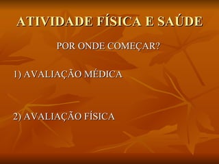 ATIVIDADE FÍSICA E SAÚDE POR ONDE COMEÇAR?  1) AVALIAÇÃO MÉDICA  2) AVALIAÇÃO FÍSICA  
