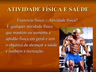 ATIVIDADE FÍSICA E SAÚDE Exercício físico = Atividade física?  É qualquer atividade física  que mantém ou aumenta a  aptidão física em geral e tem  o objetivo de alcançar a saúde  e também a recreação.  