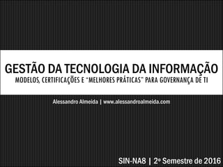 GESTÃO DA TECNOLOGIA DA INFORMAÇÃO
MODELOS, CERTIFICAÇÕES E “MELHORES PRÁTICAS” PARA GOVERNANÇA DE TI
Alessandro Almeida | www.alessandroalmeida.com
SIN-NA8 | 2º Semestre de 2016
 