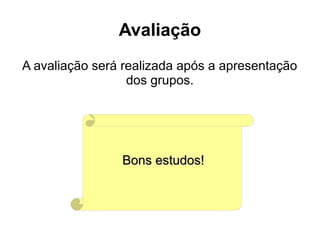 Avaliação
A avaliação será realizada após a apresentação
dos grupos.

Bons estudos!

 