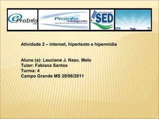 Atividade 2 – internet, hipertexto e hipermídia     Aluno (a): Lauciane J. Nasc. Melo Tutor: Fabiana Santos Turma: 4 Campo Grande MS 29/06/2011 