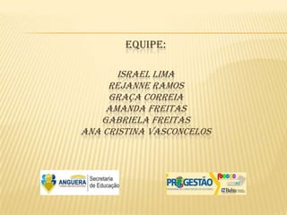 EQUIPE:

       ISRAEL LIMA
     REJANNE RAMOS
     GRAÇA CORREIA
    AMANDA FREITAS
   GABRIELA FREITAS
ANA CRISTINA VASCONCELOS
 