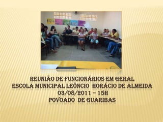 REUNIÃO DE FUNCIONÁRIOS EM GERAL
ESCOLA MUNICIPAL LEÔNCIO HORÁCIO DE ALMEIDA
              03/08/2011 – 15H
           POVOADO DE GUARIBAS
 