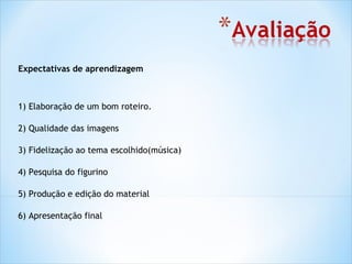 Expectativas de aprendizagem



1) Elaboração de um bom roteiro.

2) Qualidade das imagens

3) Fidelização ao tema escolhido(música)

4) Pesquisa do figurino

5) Produção e edição do material

6) Apresentação final
 