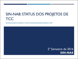 SIN-NA8: STATUS DOS PROJETOS DE
TCC
ALESSANDRO ALMEIDA | WWW.ALESSANDROALMEIDA.COM
2º Semestre de 2016
SIN-NA8
 