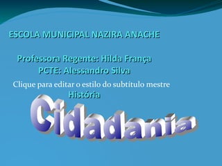 ESCOLA MUNICIPAL NAZIRA ANACHE

 Professora Regente: Hilda França
      PCTE: Alessandro Silva
Clique para editar o estilo do subtítulo mestre
                História
 