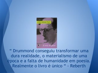 “ Drummond conseguiu transformar uma
dura realidade, o materialismo de uma
época e a falta de humanidade em poesia.
Realmente o livro é único “ - Reberth
 