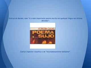 Vinícius de Moraes, esse “é o mais importante poema escrito em qualquer língua nas últimas
décadas”;
Clarice Lispector classifica-o de “escandalosamente belíssimo”.
 
