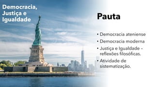 Pauta
• Democracia ateniense
• Democracia moderna
• Justiça e Igualdade –
reflexões filosóficas.
• Atividade de
sistematização.
Democracia,
Justiça e
Igualdade
 
