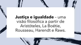 Justiça e igualdade – uma
visão filosófica a partir de
Aristóteles, La Boétie,
Rousseau, Harendt e Raws.
 