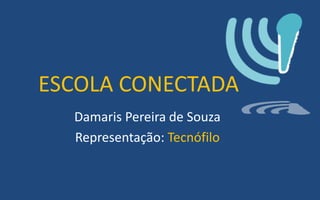 ESCOLA CONECTADA
Damaris Pereira de Souza
Representação: Tecnófilo
 