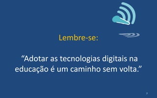 Lembre-se:
“Adotar as tecnologias digitais na
educação é um caminho sem volta.”
7
 