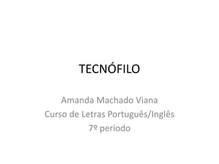 TECNÓFILO
Amanda Machado Viana
Curso de Letras Português/Inglês
7º período
 