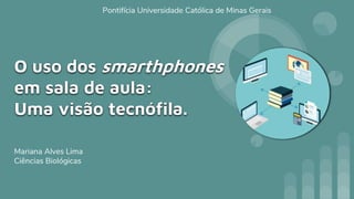 O uso dos smarthphones
em sala de aula:
Uma visão tecnófila.
Mariana Alves Lima
Ciências Biológicas
Pontifícia Universidade Católica de Minas Gerais
 