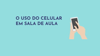 O USO DO CELULAR
EM SALA DE AULA
 