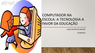 COMPUTADOR NA
ESCOLA: A TECNOLOGIA A
FAVOR DA EDUCAÇÃO
LUIZA FALCÃO DE MOURA
TECNÓFILO
 