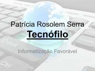 Patrícia Rosolem Serra
Tecnófilo
Informatização Favorável
 