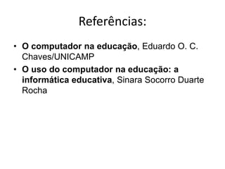 Referências:
• O computador na educação, Eduardo O. C.
Chaves/UNICAMP
• O uso do computador na educação: a
informática educativa, Sinara Socorro Duarte
Rocha
 