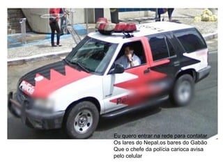 Eu quero entrar na rede para contatar Os lares do Nepal,os bares do Gabão Que o chefe da polícia carioca avisa pelo celular 