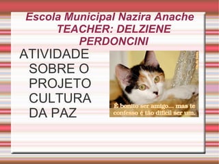 Escola Municipal Nazira Anache
     TEACHER: DELZIENE
         PERDONCINI
ATIVIDADE
 SOBRE O
 PROJETO
 CULTURA
 DA PAZ
 