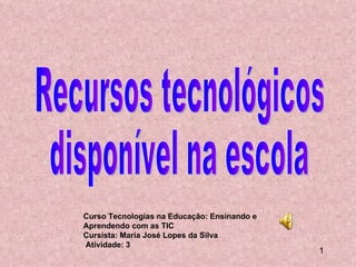 Curso Tecnologias na Educação: Ensinando e Aprendendo com as TIC Cursista: Maria José Lopes da Silva Atividade: 3 1 Recursos tecnológicos disponível na escola 