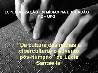 ESPECIALIZAÇÃO EM MÍDIAS NA EDUCAÇÃO FE – UFG “ Da cultura das mídias à cibercultura: o advento pós-humano” de Lúcia Santaella  