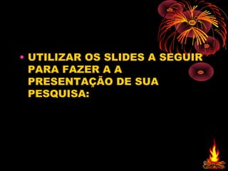 • UTILIZAR OS SLIDES A SEGUIR
  PARA FAZER A A
  PRESENTAÇÃO DE SUA
  PESQUISA:
 