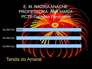 E. M. NAZIRA ANACHE
             PROFESSORA: ANA MARIA
              PCTE:Delziene Perdoncini

ALUNO (A): Alexia


ALUNO (A):


ALUNO (A):




  Tarsila do Amaral
 
