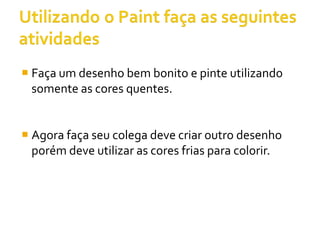  Faça um desenho bem bonito e pinte utilizando
  somente as cores quentes.


 Agora faça seu colega deve criar outro desenho
  porém deve utilizar as cores frias para colorir.
 