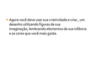  Agora você deve usar sua criatividade e criar , um
  desenho utilizando figuras de sua
  imaginação, lembrando elementos da sua infância
  e as cores que você mais gosta.
 
