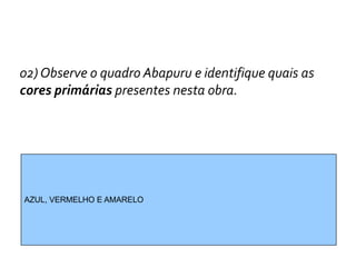 02) Observe o quadro Abapuru e identifique quais as
cores primárias presentes nesta obra.




AZUL, VERMELHO E AMARELO
 