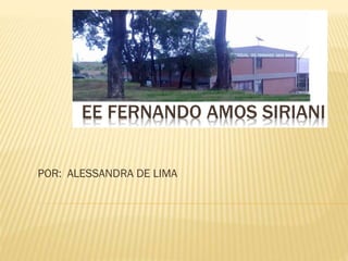 EE FERNANDO AMOS SIRIANI
POR: ALESSANDRA DE LIMA
 