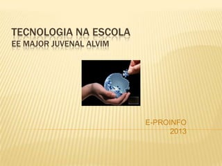 TECNOLOGIA NA ESCOLA
EE MAJOR JUVENAL ALVIM
E-PROINFO
2013
 