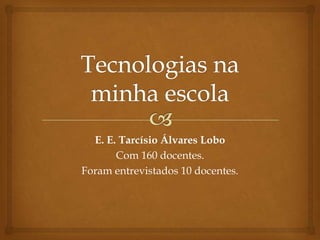 E. E. Tarcísio Álvares Lobo
Com 160 docentes.
Foram entrevistados 10 docentes.

 