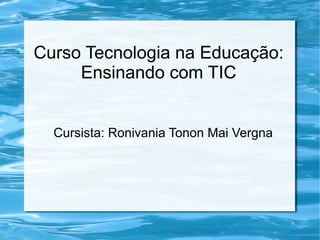 Curso Tecnologia na Educação:
Ensinando com TIC
Cursista: Ronivania Tonon Mai Vergna
 
