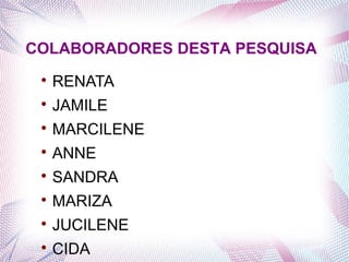
RENATA

JAMILE

MARCILENE

ANNE

SANDRA

MARIZA

JUCILENE

CIDA
COLABORADORES DESTA PESQUISA
 