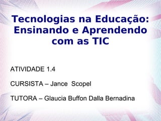 Tecnologias na Educação:
Ensinando e Aprendendo
com as TIC
ATIVIDADE 1.4
CURSISTA – Jance Scopel
TUTORA – Glaucia Buffon Dalla Bernadina
 