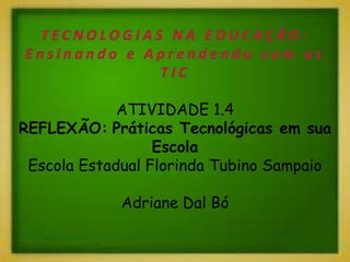 ATIVIDADE 1.4
REFLEXÃO: Práticas Tecnológicas em sua
Escola
Escola Estadual Florinda Tubino Sampaio
Adriane Dal Bó
 
