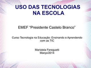 USO DAS TECNOLOGIAS
NA ESCOLA
EMEF “Presidente Castelo Branco”
Curso Tecnologia na Educação: Ensinando e Aprendendo
com as TIC
Maristela Fereguetti
Março/2014
 
