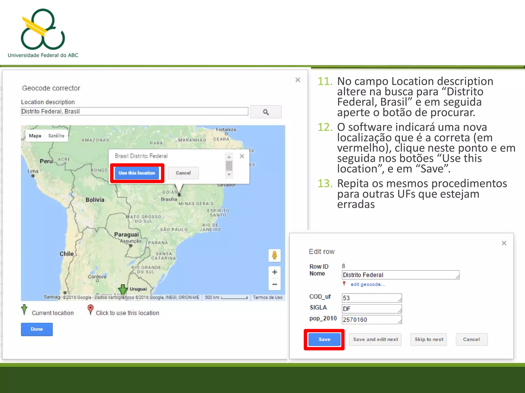 11. No campo Location description
altere na busca para “Distrito
Federal, Brasil” e em seguida
aperte o botão de procurar.
12. O software indicará uma nova
localização que é a correta (em
vermelho), clique neste ponto e em
seguida nos botões “Use this
location”, e em “Save”.
13. Repita os mesmos procedimentos
para outras UFs que estejam
erradas
 