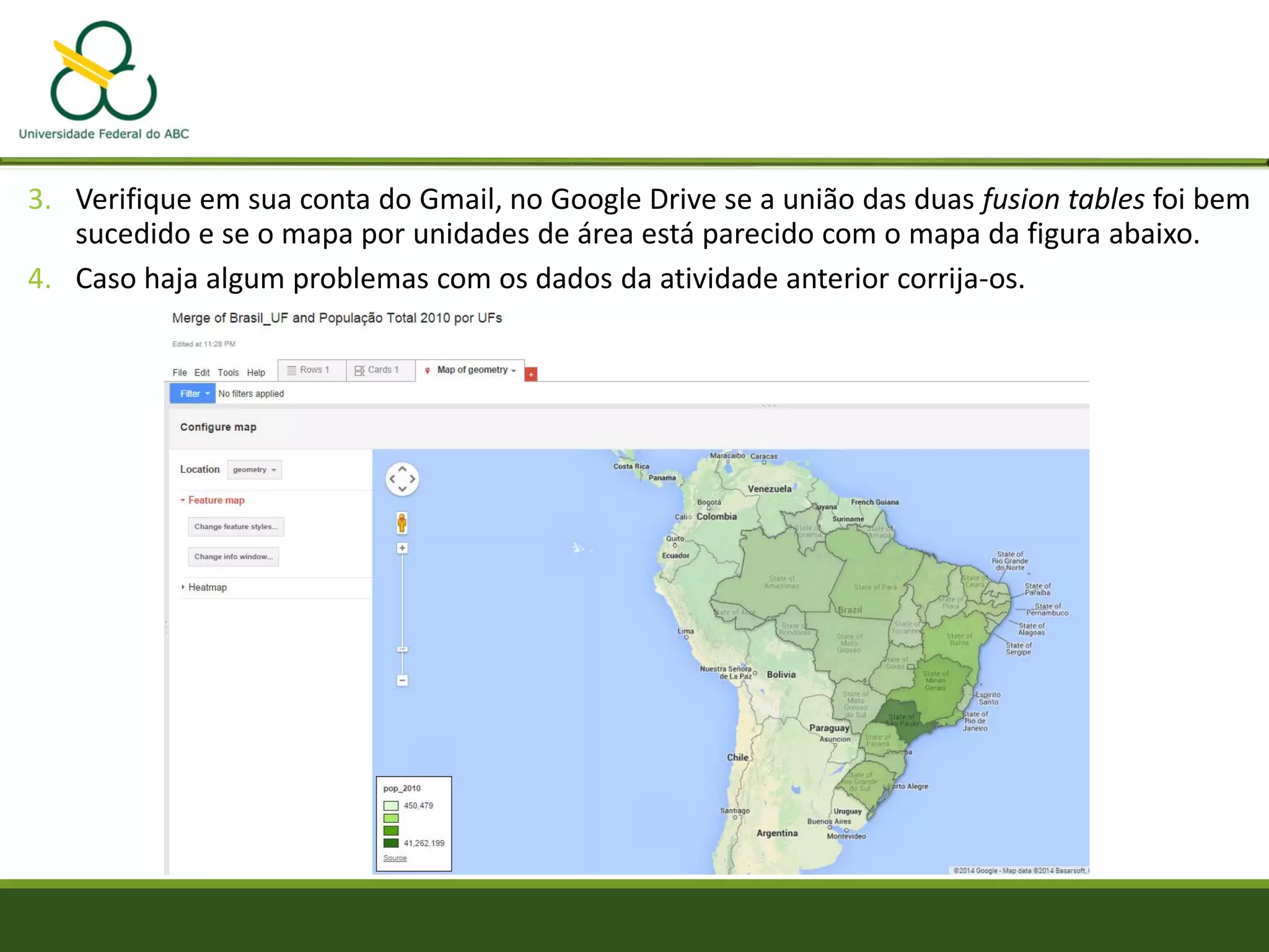 3. Verifique em sua conta do Gmail, no Google Drive se a união das duas fusion tables foi bem
sucedido e se o mapa por unidades de área está parecido com o mapa da figura abaixo.
4. Caso haja algum problemas com os dados da atividade anterior corrija-os.
 