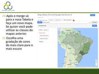 24.Após o merge vá
para a nova Tabela e
faça um novo mapa.
Se quiser você pode
utilizar as classes do
mapas anterior.
25.Escolha uma
gradação de cores
do mais claro para o
mais escuro
 