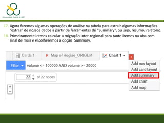 17. Agora faremos algumas operações de análise na tabela para extrair algumas informações
“extras” de nossos dados a partir de ferramentas de “Summary“, ou seja, resumo, relatório.
18. Primeiramente iremos calcular a migração inter-regional para tanto iremos na Aba com
sinal de mais e escolheremos a opção Summary.
 